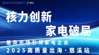 差异市场引领家电企业，2025高质量出海·慈溪站