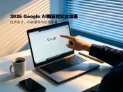 2026 Google AI概览优化全攻略：技术审计、内容重构与效果衡量